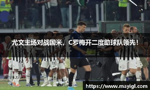 尤文主场对战国米，C罗梅开二度助球队领先！