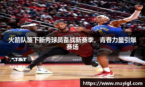 火箭队签下新秀球员备战新赛季，青春力量引爆赛场