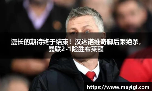 漫长的期待终于结束！汉达诺维奇脚后跟绝杀，曼联2-1险胜布莱顿