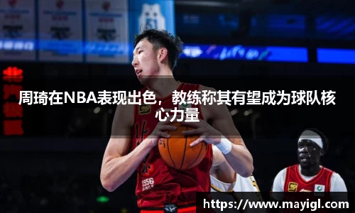 周琦在NBA表现出色，教练称其有望成为球队核心力量