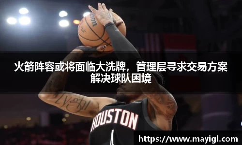 火箭阵容或将面临大洗牌，管理层寻求交易方案解决球队困境