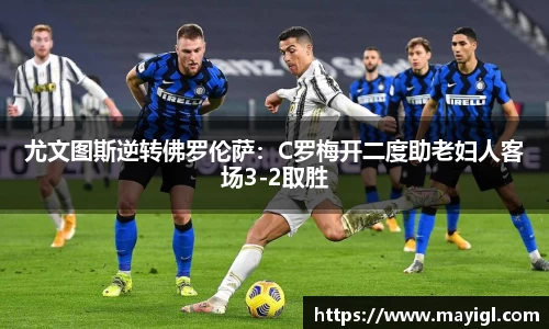 尤文图斯逆转佛罗伦萨：C罗梅开二度助老妇人客场3-2取胜