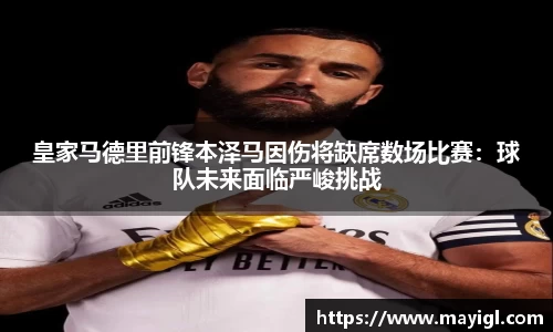 皇家马德里前锋本泽马因伤将缺席数场比赛：球队未来面临严峻挑战