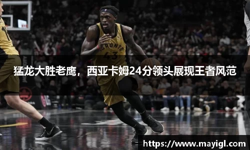 猛龙大胜老鹰，西亚卡姆24分领头展现王者风范