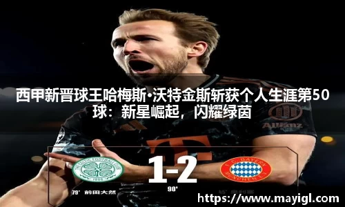 西甲新晋球王哈梅斯·沃特金斯斩获个人生涯第50球：新星崛起，闪耀绿茵