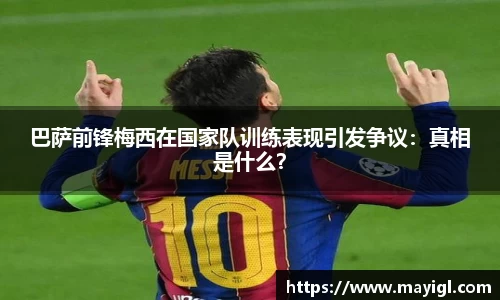 巴萨前锋梅西在国家队训练表现引发争议：真相是什么？