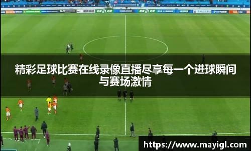精彩足球比赛在线录像直播尽享每一个进球瞬间与赛场激情