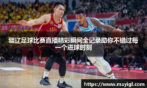 疆辽足球比赛直播精彩瞬间全记录助你不错过每一个进球时刻