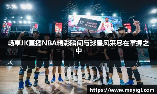 畅享JK直播NBA精彩瞬间与球星风采尽在掌握之中