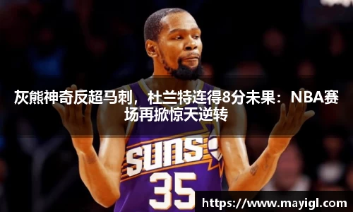 灰熊神奇反超马刺，杜兰特连得8分未果：NBA赛场再掀惊天逆转